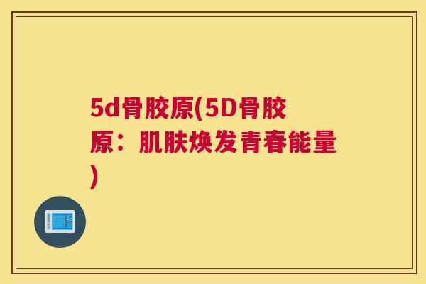 5d骨胶原(5D骨胶原：肌肤焕发青春能量)