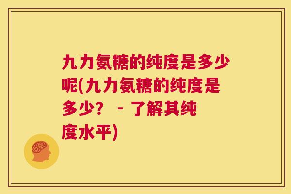 九力氨糖的纯度是多少呢(九力氨糖的纯度是多少？ - 了解其纯度水平)