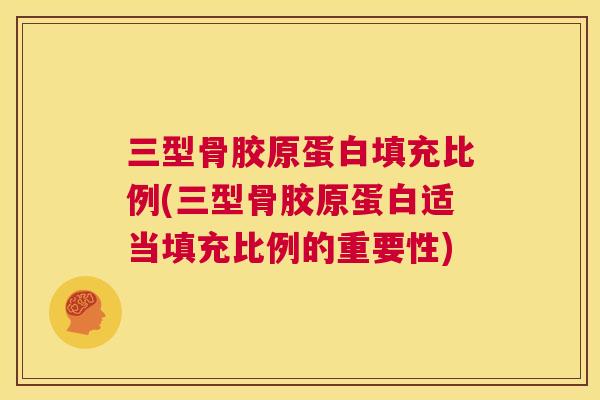 三型骨胶原蛋白填充比例(三型骨胶原蛋白适当填充比例的重要性)