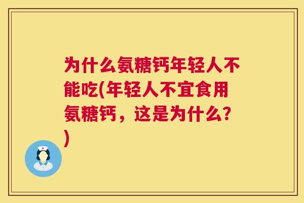 为什么氨糖钙年轻人不能吃(年轻人不宜食用氨糖钙，这是为什么？)