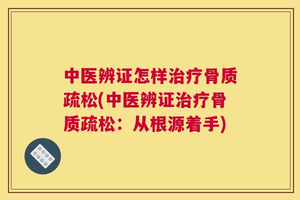 中医辨证怎样治疗骨质疏松(中医辨证治疗骨质疏松：从根源着手)