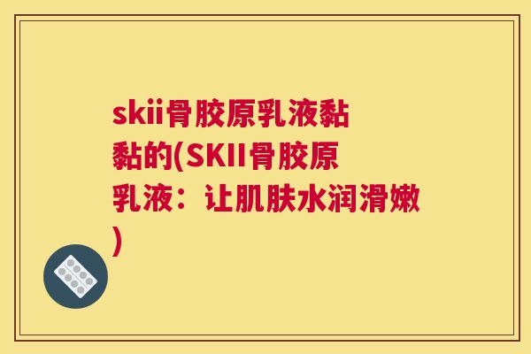 skii骨胶原乳液黏黏的(SKII骨胶原乳液：让肌肤水润滑嫩)