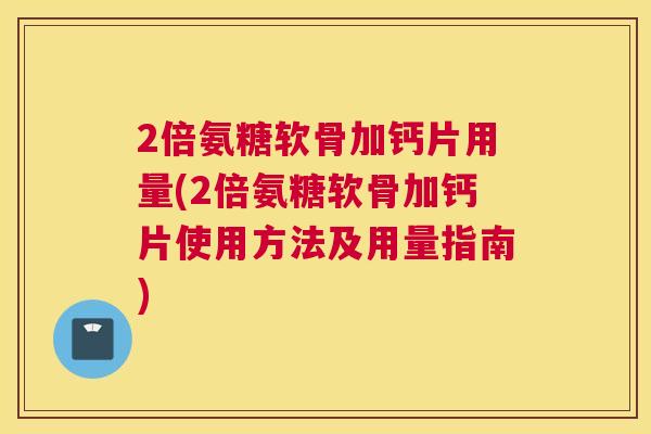 2倍氨糖软骨加钙片用量(2倍氨糖软骨加钙片使用方法及用量指南)
