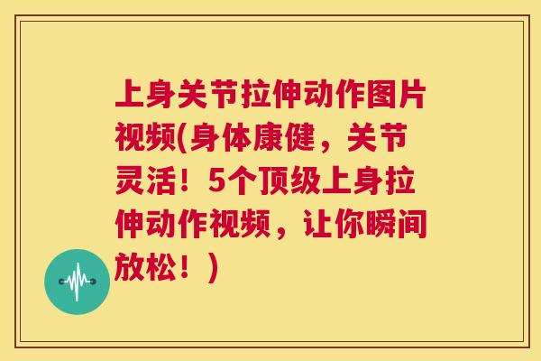 上身关节拉伸动作图片视频(身体康健，关节灵活！5个顶级上身拉伸动作视频，让你瞬间放松！)