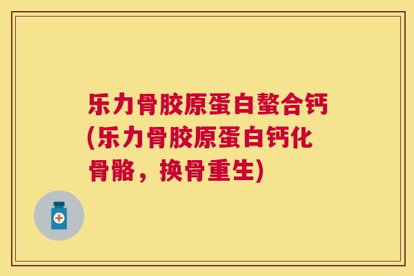 乐力骨胶原蛋白螯合钙(乐力骨胶原蛋白钙化骨骼，换骨重生)
