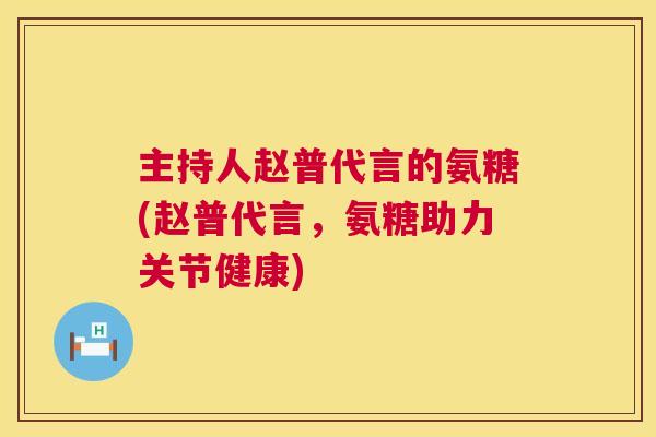 主持人赵普代言的氨糖(赵普代言，氨糖助力关节健康)