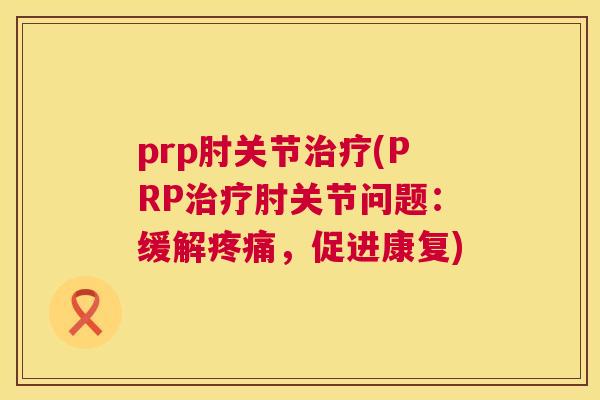 prp肘关节治疗(PRP治疗肘关节问题：缓解疼痛，促进康复)