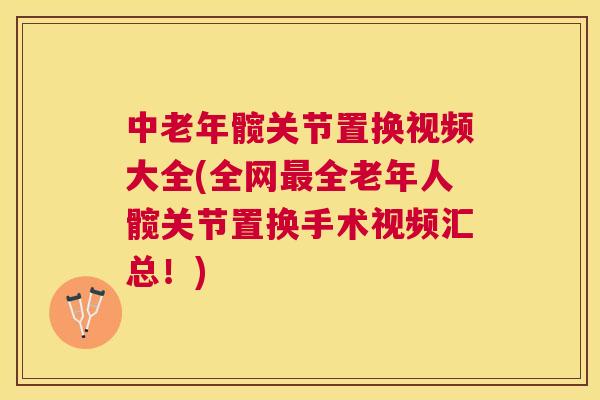 中老年髋关节置换视频大全(全网最全老年人髋关节置换手术视频汇总！)