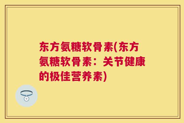 东方氨糖软骨素(东方氨糖软骨素：关节健康的极佳营养素)