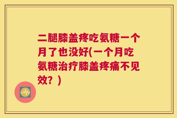 二腿膝盖疼吃氨糖一个月了也没好(一个月吃氨糖治疗膝盖疼痛不见效？)