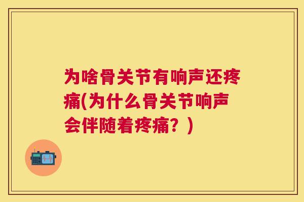 为啥骨关节有响声还疼痛(为什么骨关节响声会伴随着疼痛？)