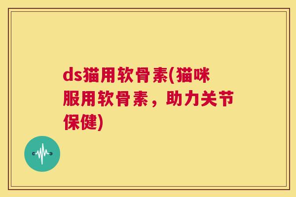 ds猫用软骨素(猫咪服用软骨素，助力关节保健)