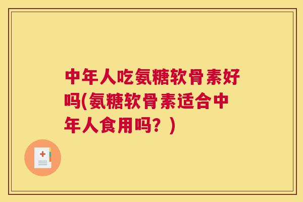 中年人吃氨糖软骨素好吗(氨糖软骨素适合中年人食用吗？)