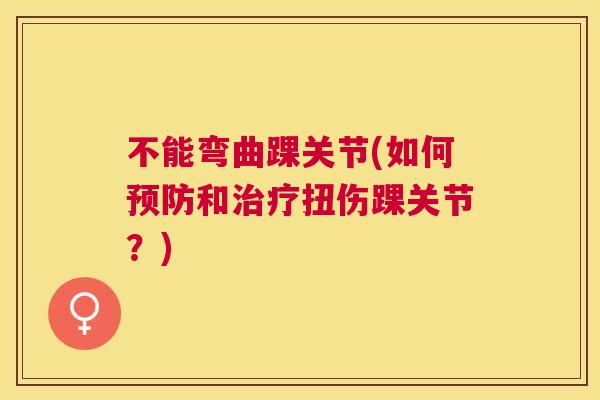 不能弯曲踝关节(如何预防和治疗扭伤踝关节？)