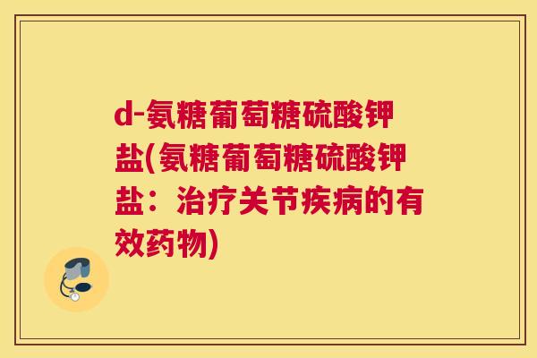 d-氨糖葡萄糖硫酸钾盐(氨糖葡萄糖硫酸钾盐：治疗关节疾病的有效药物)