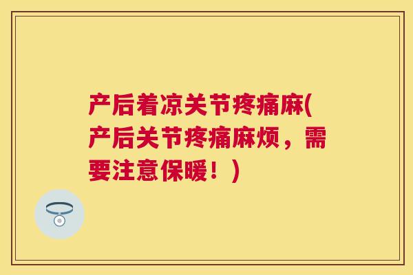 产后着凉关节疼痛麻(产后关节疼痛麻烦，需要注意保暖！)
