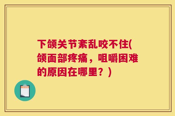 下颌关节紊乱咬不住(颌面部疼痛，咀嚼困难的原因在哪里？)