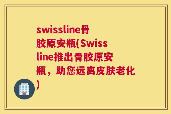 swissline骨胶原安瓶(Swissline推出骨胶原安瓶，助您远离皮肤老化)