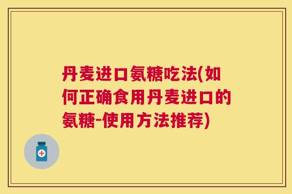 丹麦进口氨糖吃法(如何正确食用丹麦进口的氨糖-使用方法推荐)