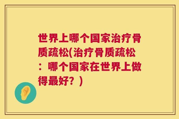 世界上哪个国家治疗骨质疏松(治疗骨质疏松：哪个国家在世界上做得最好？)