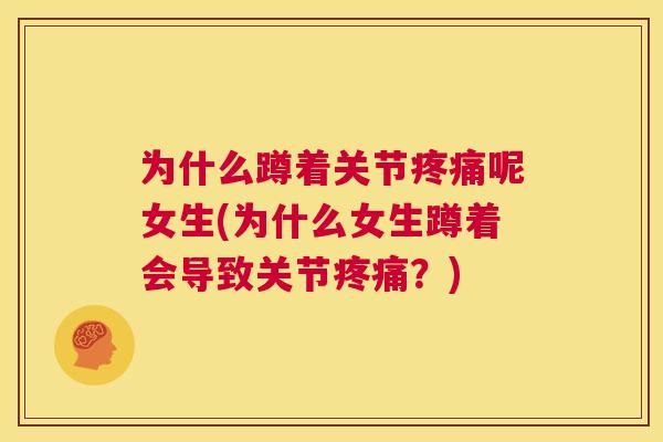 为什么蹲着关节疼痛呢女生(为什么女生蹲着会导致关节疼痛？)