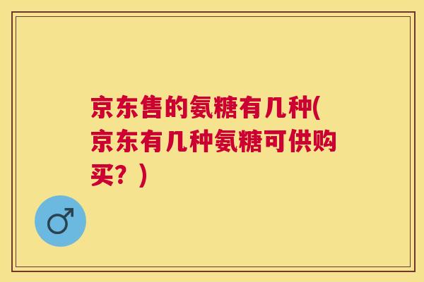 京东售的氨糖有几种(京东有几种氨糖可供购买？)