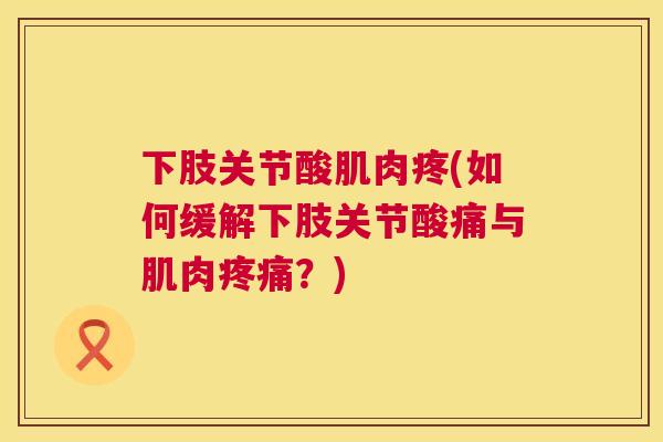 下肢关节酸肌肉疼(如何缓解下肢关节酸痛与肌肉疼痛？)