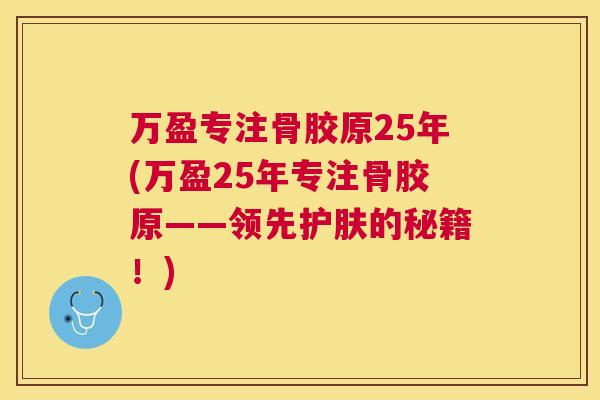 万盈专注骨胶原25年(万盈25年专注骨胶原——领先护肤的秘籍！)