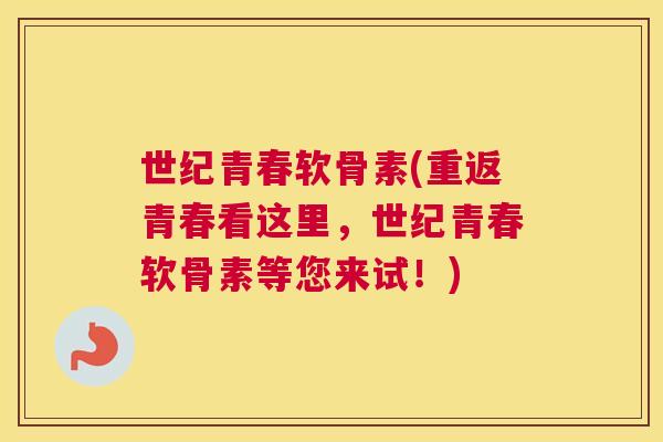 世纪青春软骨素(重返青春看这里，世纪青春软骨素等您来试！)