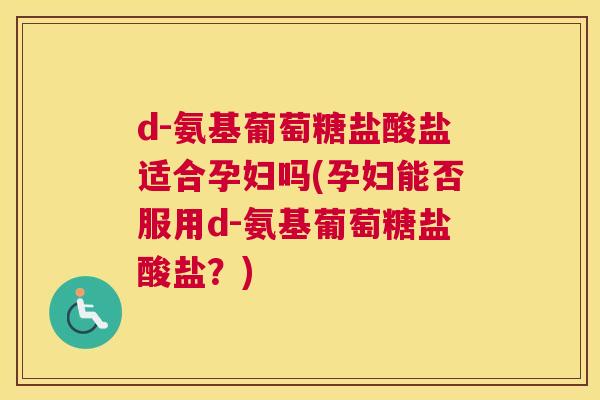 d-氨基葡萄糖盐酸盐适合孕妇吗(孕妇能否服用d-氨基葡萄糖盐酸盐？)