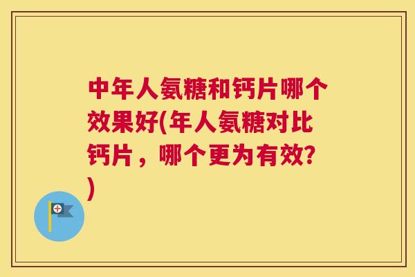中年人氨糖和钙片哪个效果好(年人氨糖对比钙片，哪个更为有效？)
