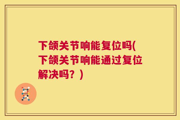 下颌关节响能复位吗(下颌关节响能通过复位解决吗？)