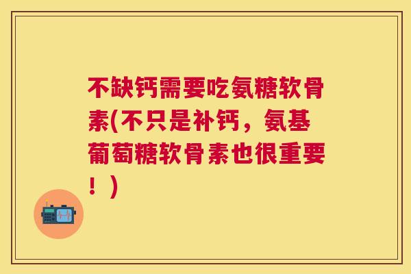 不缺钙需要吃氨糖软骨素(不只是补钙，氨基葡萄糖软骨素也很重要！)
