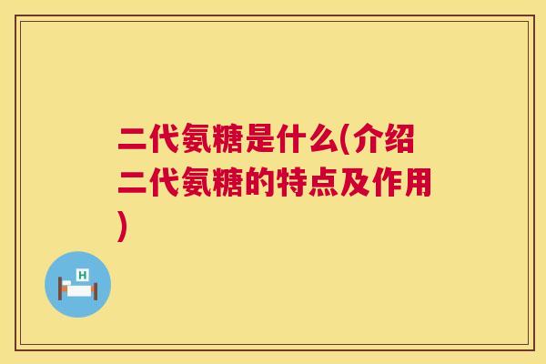 二代氨糖是什么(介绍二代氨糖的特点及作用)