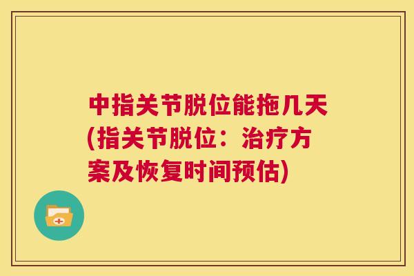 中指关节脱位能拖几天(指关节脱位：治疗方案及恢复时间预估)