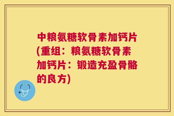 中粮氨糖软骨素加钙片(重组：粮氨糖软骨素加钙片：锻造充盈骨骼的良方)