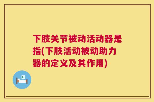 下肢关节被动活动器是指(下肢活动被动助力器的定义及其作用)