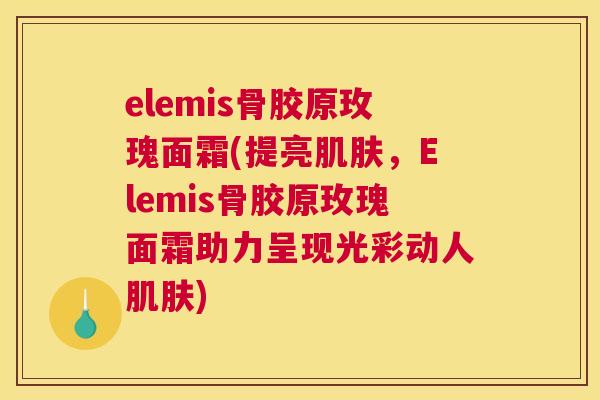 elemis骨胶原玫瑰面霜(提亮肌肤，Elemis骨胶原玫瑰面霜助力呈现光彩动人肌肤)
