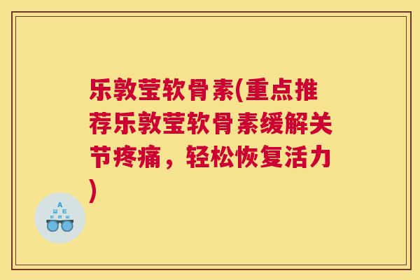 乐敦莹软骨素(重点推荐乐敦莹软骨素缓解关节疼痛，轻松恢复活力)