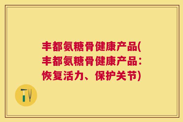 丰都氨糖骨健康产品(丰都氨糖骨健康产品：恢复活力、保护关节)