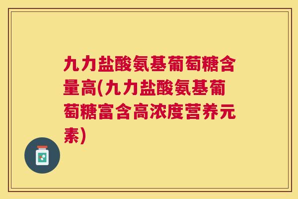 九力盐酸氨基葡萄糖含量高(九力盐酸氨基葡萄糖富含高浓度营养元素)