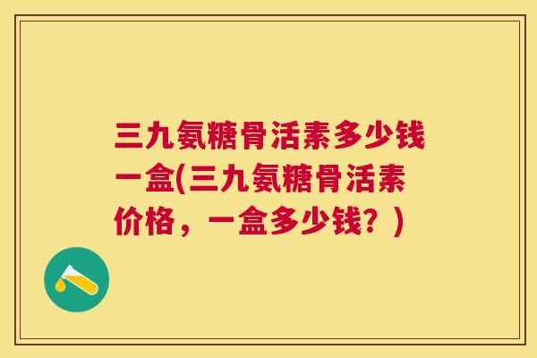 三九氨糖骨活素多少钱一盒(三九氨糖骨活素价格，一盒多少钱？)