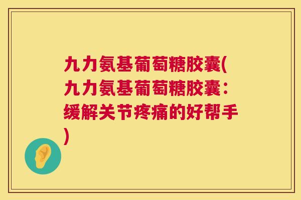 九力氨基葡萄糖胶囊(九力氨基葡萄糖胶囊：缓解关节疼痛的好帮手)