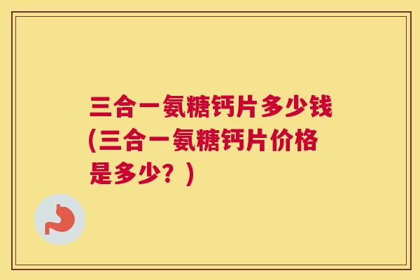 三合一氨糖钙片多少钱(三合一氨糖钙片价格是多少？)