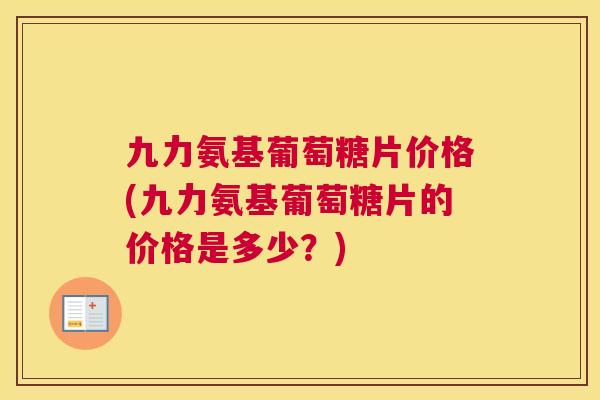 九力氨基葡萄糖片价格(九力氨基葡萄糖片的价格是多少？)