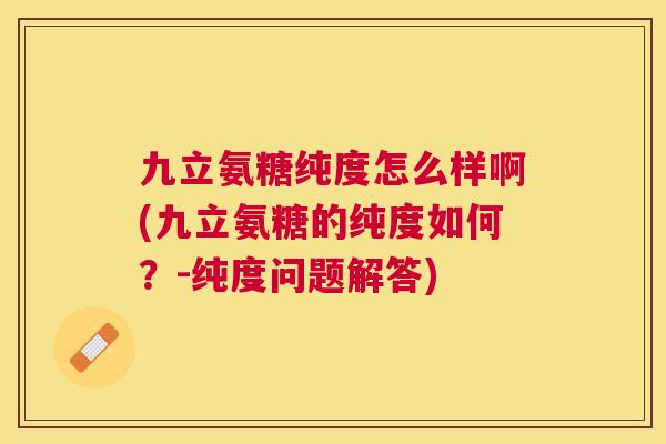 九立氨糖纯度怎么样啊(九立氨糖的纯度如何？-纯度问题解答)
