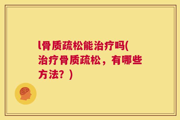 l骨质疏松能治疗吗(治疗骨质疏松，有哪些方法？)