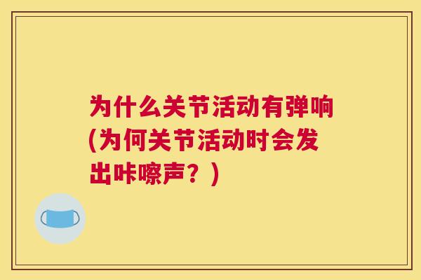 为什么关节活动有弹响(为何关节活动时会发出咔嚓声？)