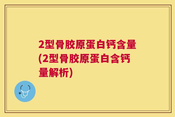 2型骨胶原蛋白钙含量(2型骨胶原蛋白含钙量解析)