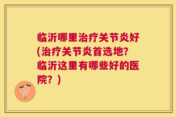 临沂哪里治疗关节炎好(治疗关节炎首选地？临沂这里有哪些好的医院？)